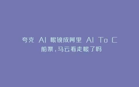 夸克 AI 眼镜成阿里 AI To C 船票，马云看走眼了吗？