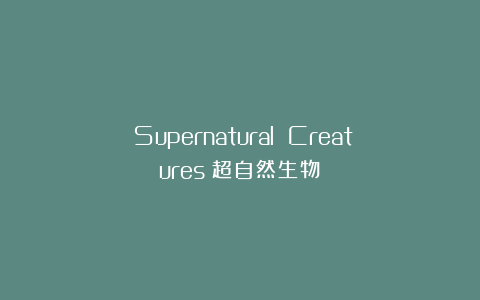 《Supernatural Creatures》超自然生物