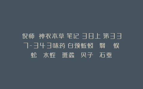 倪师：《神农本草》笔记（38上）第337-343味药（白颈蚯蚓  翳螉  蜈蚣  水蛭  斑蟊  贝子  石蚕）