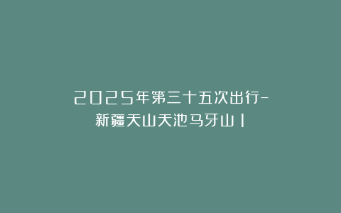 2025年第三十五次出行–新疆天山天池马牙山(1)