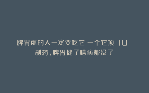 脾胃虚的人一定要吃它！一个它顶 10 副药，脾胃健了啥病都没了！