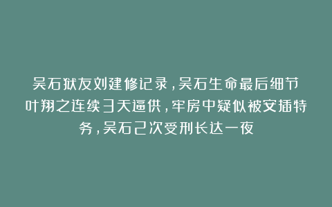 吴石狱友刘建修记录，吴石生命最后细节：叶翔之连续3天逼供，牢房中疑似被安插特务，吴石2次受刑长达一夜