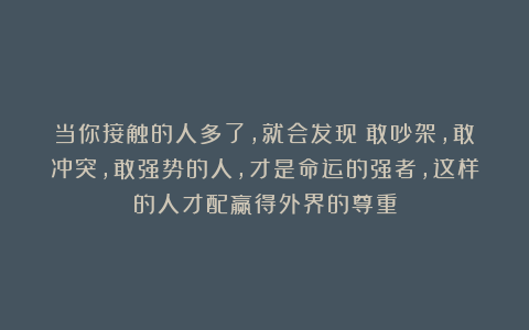 当你接触的人多了，就会发现：敢吵架，敢冲突，敢强势的人，才是命运的强者，这样的人才配赢得外界的尊重