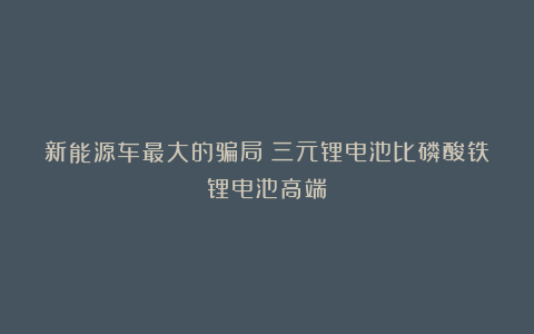 新能源车最大的骗局：三元锂电池比磷酸铁锂电池高端！