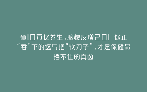 砸10万亿养生，脑梗反增201%？你正“吞”下的这5把“软刀子”，才是保健品挡不住的真凶！