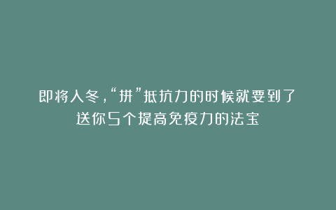 即将入冬，“拼”抵抗力的时候就要到了！送你5个提高免疫力的法宝！