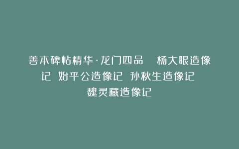 善本碑帖精华·龙门四品 |《杨大眼造像记》《始平公造像记》《孙秋生造像记》《魏灵藏造像记》
