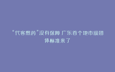 “代客煎药”没有保障？广东首个地市级团体标准来了！