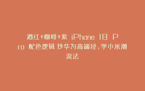 酒红+咖啡+紫 iPhone 18 Pro 配色逻辑：抄华为高端经，学小米潮流法