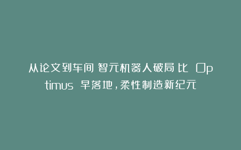 从论文到车间！智元机器人破局：比 Optimus 早落地，柔性制造新纪元