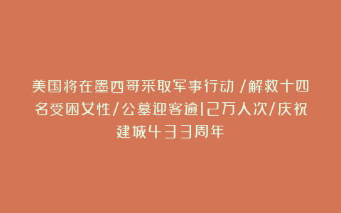 美国将在墨西哥采取军事行动？/解救十四名受困女性/公墓迎客逾12万人次/庆祝建城433周年