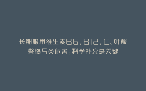 长期服用维生素B6、B12、C、叶酸：警惕5类危害，科学补充是关键