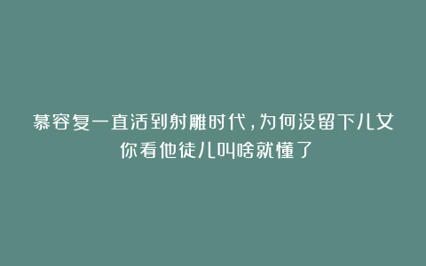 慕容复一直活到射雕时代，为何没留下儿女？你看他徒儿叫啥就懂了