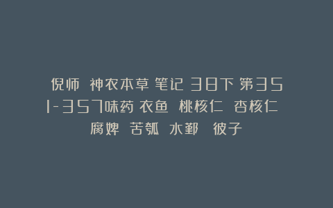 倪师：《神农本草》笔记（38下）第351-357味药（衣鱼 桃核仁 杏核仁 腐婢 苦瓠 水鄞  彼子）
