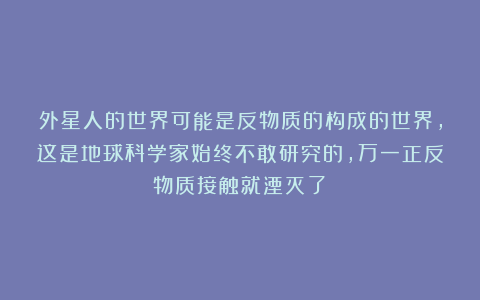 外星人的世界可能是反物质的构成的世界，这是地球科学家始终不敢研究的，万一正反物质接触就湮灭了！