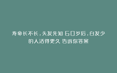 寿命长不长，头发先知？60岁后，白发少的人活得更久？告诉你答案