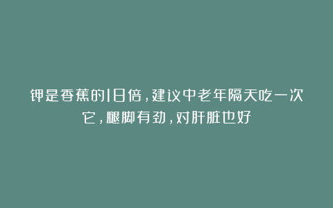 钾是香蕉的18倍，建议中老年隔天吃一次它，腿脚有劲，对肝脏也好