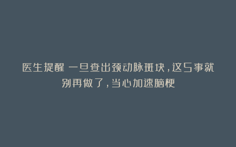 医生提醒：一旦查出颈动脉斑块，这5事就别再做了，当心加速脑梗