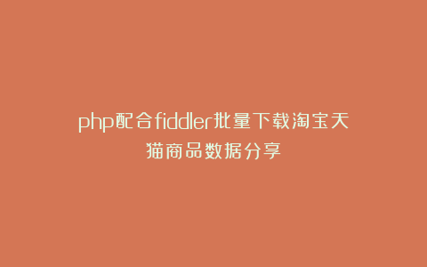 php配合fiddler批量下载淘宝天猫商品数据分享