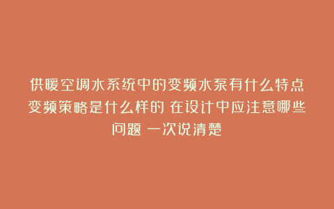 供暖空调水系统中的变频水泵有什么特点？变频策略是什么样的？在设计中应注意哪些问题？一次说清楚