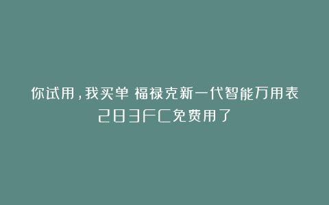 你试用，我买单！福禄克新一代智能万用表283FC免费用了！