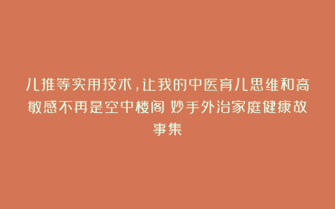 儿推等实用技术，让我的中医育儿思维和高敏感不再是空中楼阁|妙手外治家庭健康故事集