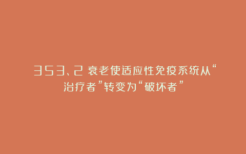 （353、2）衰老使适应性免疫系统从“治疗者”转变为“破坏者”