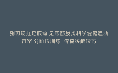 别再硬扛足底痛！足底筋膜炎科学复健运动方案（分阶段训练 疼痛缓解技巧）