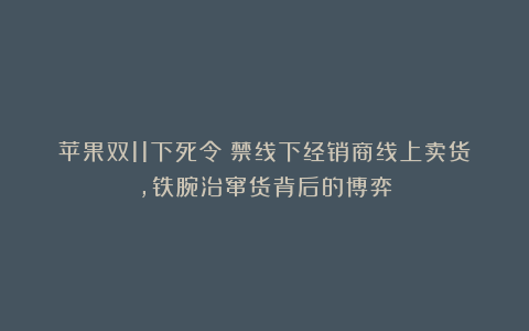 苹果双11下死令！禁线下经销商线上卖货，铁腕治窜货背后的博弈
