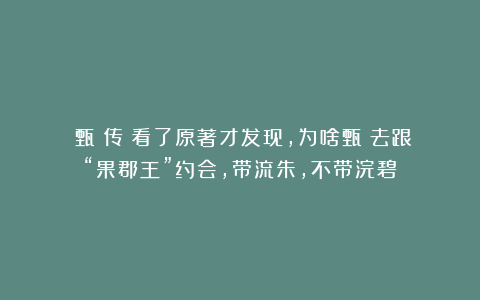 《甄嬛传》看了原著才发现，为啥甄嬛去跟“果郡王”约会，带流朱，不带浣碧