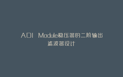 ADI µModule稳压器的二阶输出滤波器设计