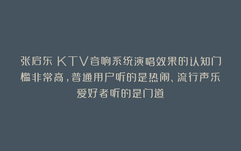 张启东：KTV音响系统演唱效果的认知门槛非常高，普通用户听的是热闹、流行声乐爱好者听的是门道！