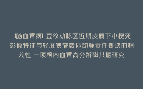 【脑血管病】豆纹动脉区近期皮质下小梗死影像特征与轻度狭窄载体动脉责任斑块的相关性：一项颅内血管高分辨磁共振研究