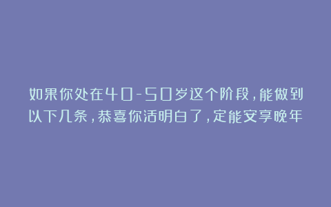 如果你处在40-50岁这个阶段，能做到以下几条，恭喜你活明白了，定能安享晚年