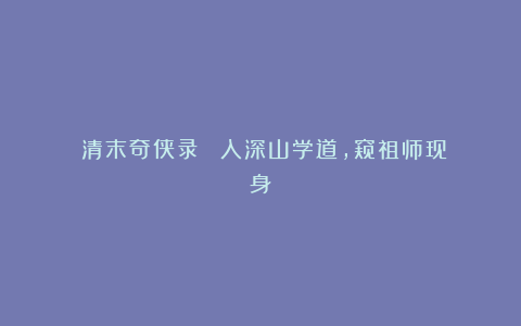《清末奇侠录》㉛：入深山学道，窥祖师现身