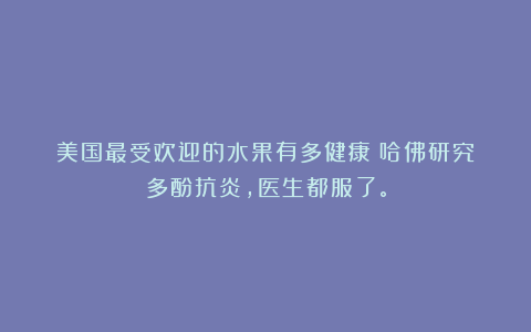 美国最受欢迎的水果有多健康？哈佛研究：多酚抗炎，医生都服了。