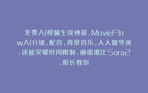 免费AI视频生成神器,MovieFlowAI分镜,配音,背景音乐,人人做导演,还能突破时间限制,画面堪比Sora2,船长教你!