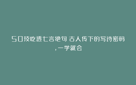 50技吃透七言绝句！古人传下的写诗密码，一学就会