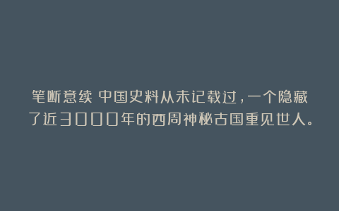 笔断意续：中国史料从未记载过，一个隐藏了近3000年的西周神秘古国重见世人。