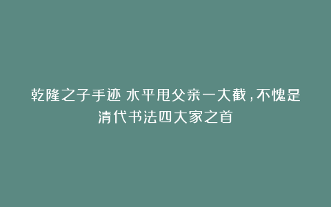 乾隆之子手迹：水平甩父亲一大截，不愧是清代书法四大家之首