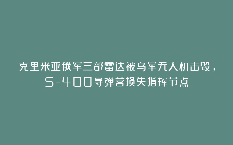 克里米亚俄军三部雷达被乌军无人机击毁，S-400导弹营损失指挥节点