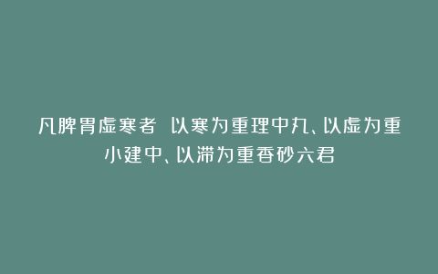 凡脾胃虚寒者 以寒为重理中丸、以虚为重小建中、以滞为重香砂六君