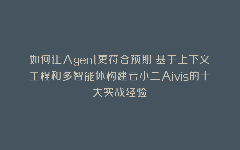 如何让Agent更符合预期？基于上下文工程和多智能体构建云小二Aivis的十大实战经验