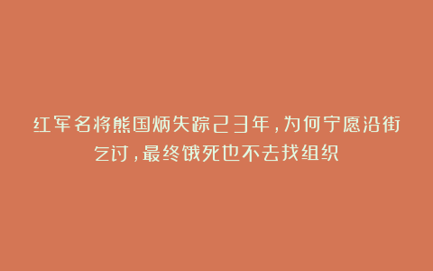 红军名将熊国炳失踪23年,为何宁愿沿街乞讨,最终饿死也不去找组织?