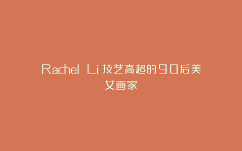 Rachel Li:技艺高超的90后美女画家
