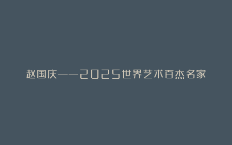 赵国庆——2025世界艺术百杰名家