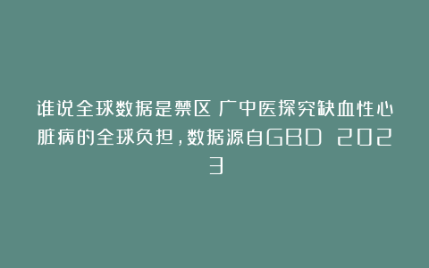 谁说全球数据是禁区？广中医探究缺血性心脏病的全球负担，数据源自GBD 2023