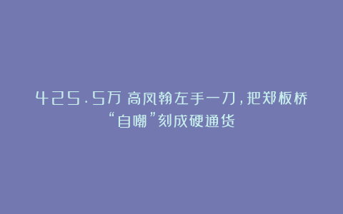 425.5万！高凤翰左手一刀，把郑板桥“自嘲”刻成硬通货