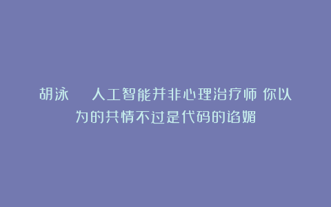 胡泳 | 人工智能并非心理治疗师：你以为的共情不过是代码的谄媚
