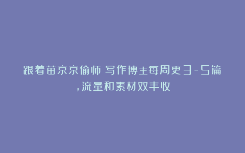 跟着苗京京偷师！写作博主每周更3-5篇，流量和素材双丰收